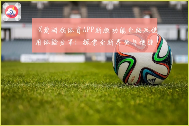 《爱游戏体育APP新版功能介绍及使用体验分享：探索全新界面与便捷操作》