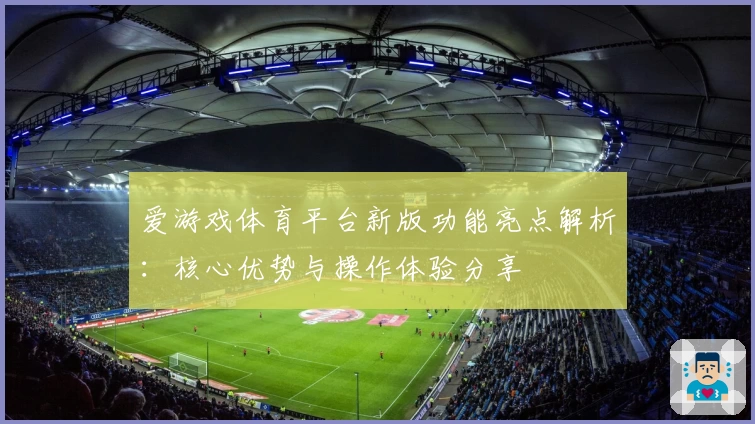 爱游戏体育平台新版功能亮点解析：核心优势与操作体验分享
