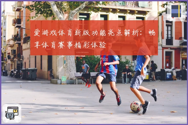 爱游戏体育新版功能亮点解析：畅享体育赛事精彩体验