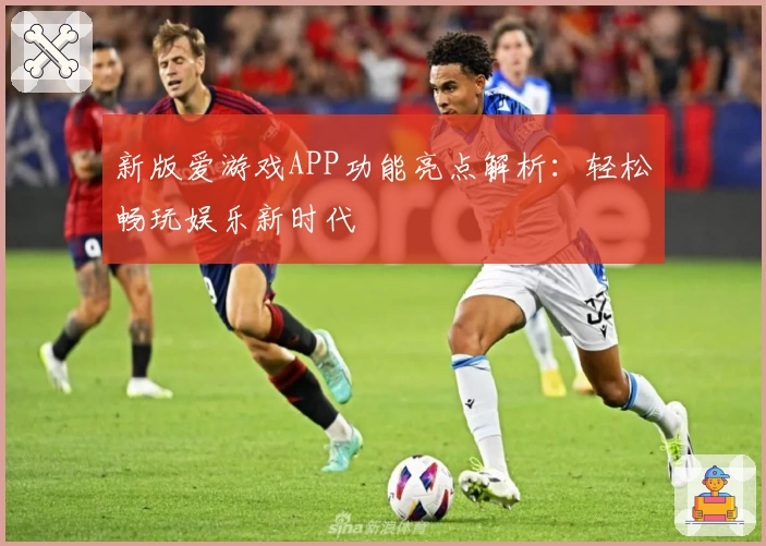 新版爱游戏APP功能亮点解析：轻松畅玩娱乐新时代