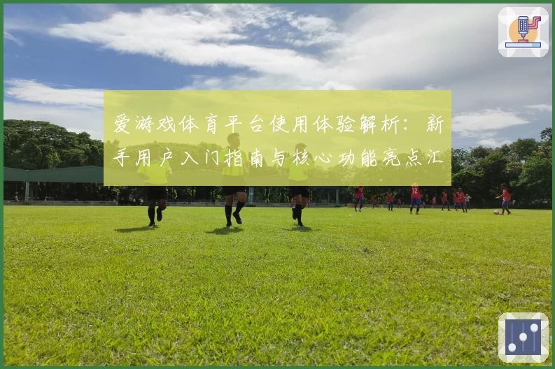 爱游戏体育平台使用体验解析：新手用户入门指南与核心功能亮点汇总