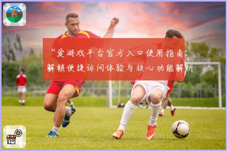 “爱游戏平台官方入口使用指南：解锁便捷访问体验与核心功能解析”