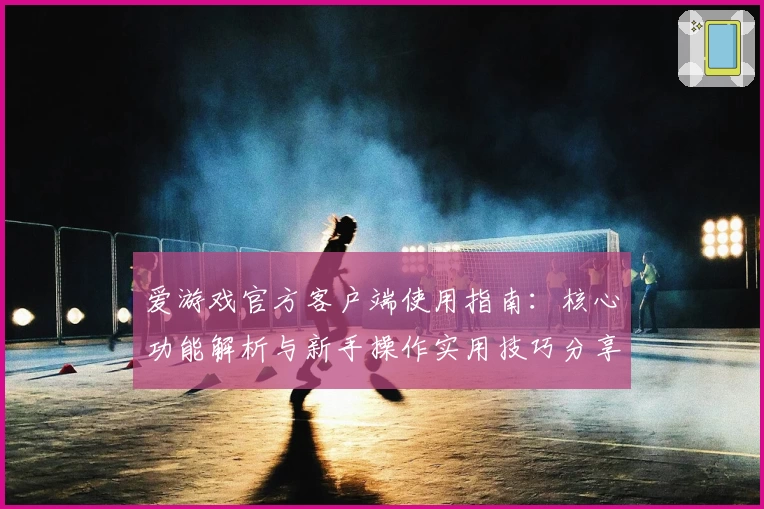 爱游戏官方客户端使用指南：核心功能解析与新手操作实用技巧分享