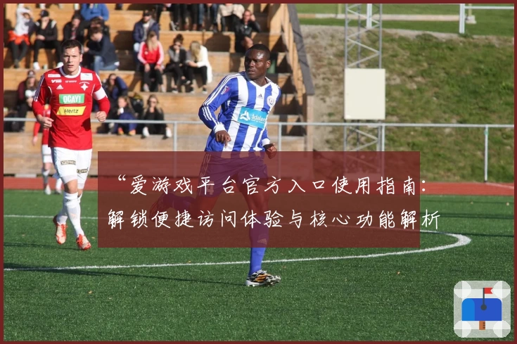 “爱游戏平台官方入口使用指南：解锁便捷访问体验与核心功能解析”
