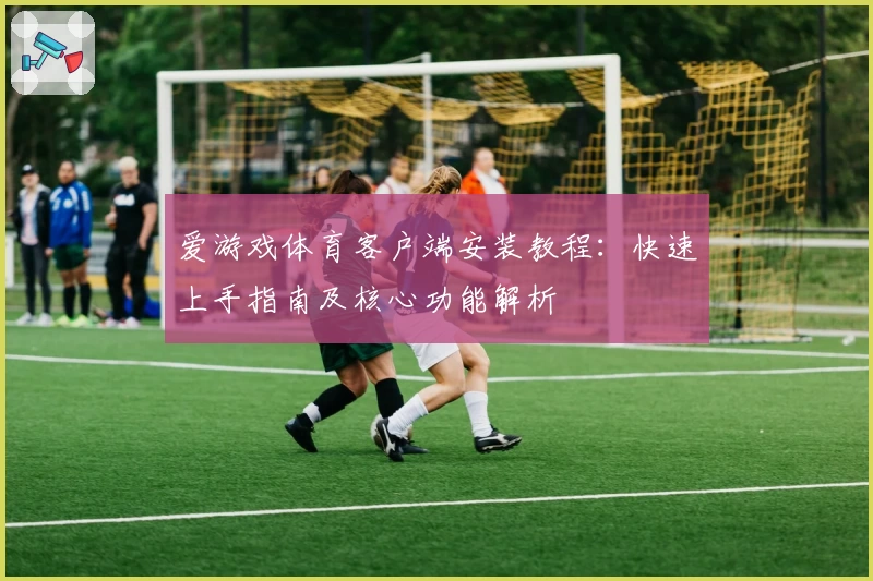 爱游戏体育客户端安装教程：快速上手指南及核心功能解析