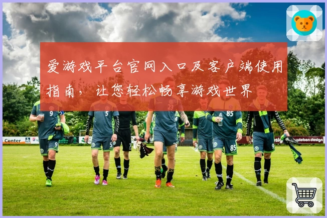 爱游戏平台官网入口及客户端使用指南，让您轻松畅享游戏世界