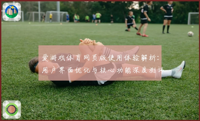 爱游戏体育网页版使用体验解析：用户界面优化与核心功能深度测评