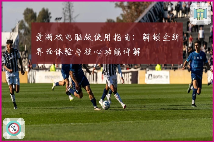 爱游戏电脑版使用指南：解锁全新界面体验与核心功能详解