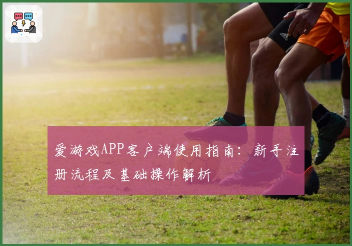 爱游戏APP客户端使用指南：新手注册流程及基础操作解析