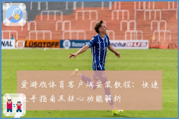 爱游戏体育客户端安装教程：快速上手指南及核心功能解析
