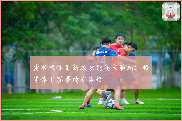 爱游戏体育新版功能亮点解析：畅享体育赛事精彩体验