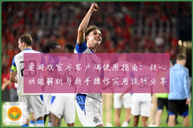 爱游戏官方客户端使用指南：核心功能解析与新手操作实用技巧分享