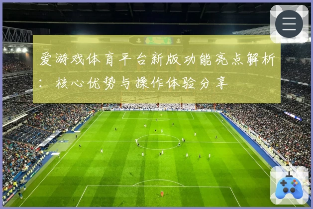 爱游戏体育平台新版功能亮点解析：核心优势与操作体验分享