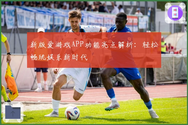 新版爱游戏APP功能亮点解析：轻松畅玩娱乐新时代