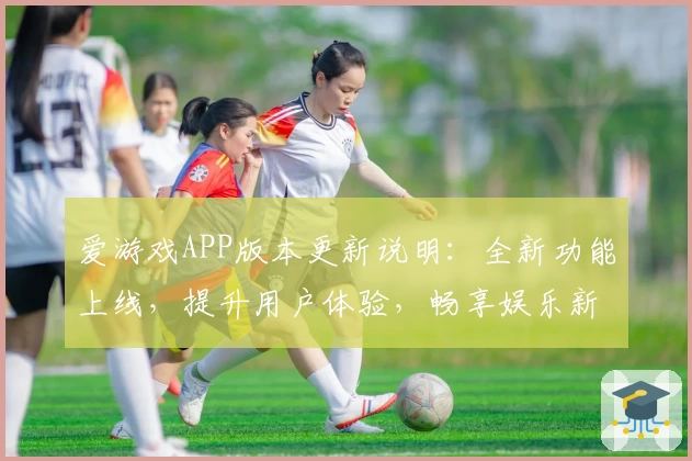 爱游戏APP版本更新说明：全新功能上线，提升用户体验，畅享娱乐新选择