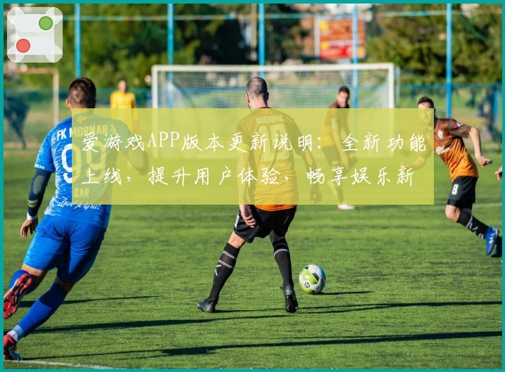 爱游戏APP版本更新说明：全新功能上线，提升用户体验，畅享娱乐新选择