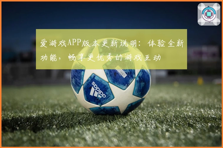 爱游戏APP版本更新说明：体验全新功能，畅享更优秀的游戏互动