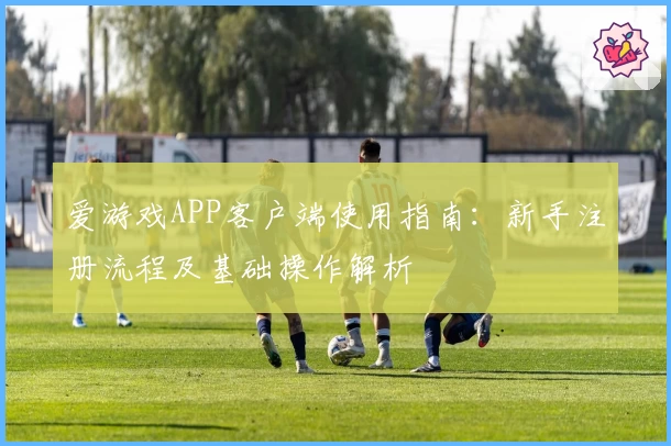 爱游戏APP客户端使用指南：新手注册流程及基础操作解析