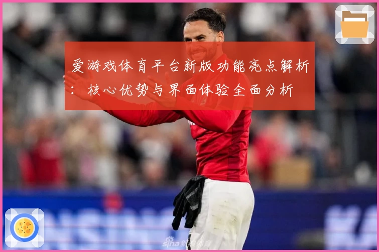 爱游戏体育平台新版功能亮点解析：核心优势与界面体验全面分析