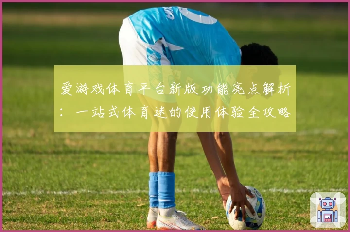 爱游戏体育平台新版功能亮点解析：一站式体育迷的使用体验全攻略